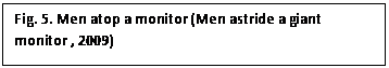 Text Box: Fig. 5. Men atop a monitor (Men astride a giant monitor , 2009)